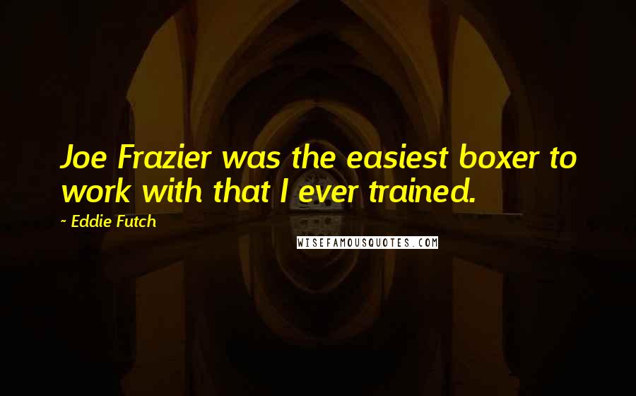 Eddie Futch Quotes: Joe Frazier was the easiest boxer to work with that I ever trained.