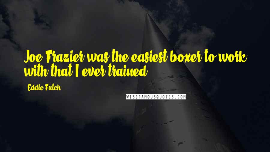 Eddie Futch Quotes: Joe Frazier was the easiest boxer to work with that I ever trained.