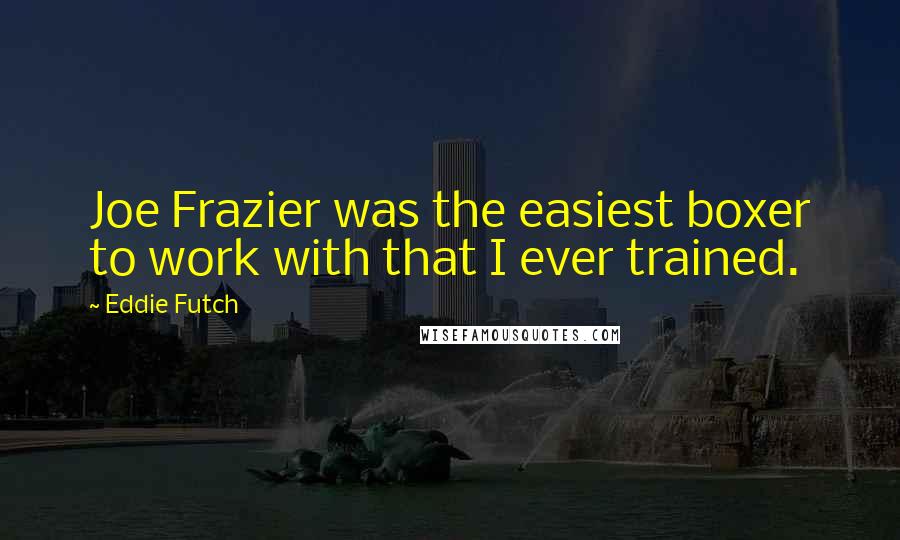 Eddie Futch Quotes: Joe Frazier was the easiest boxer to work with that I ever trained.