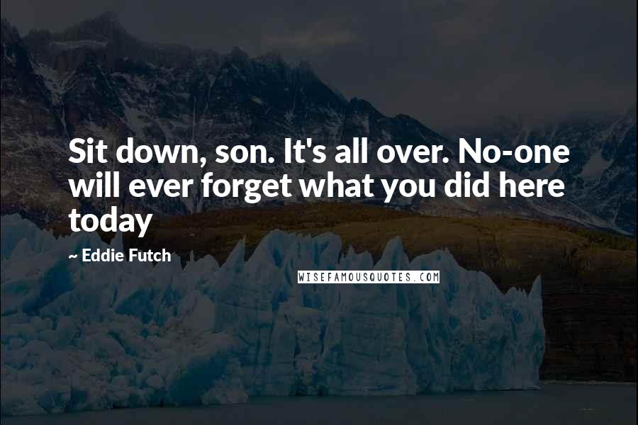 Eddie Futch Quotes: Sit down, son. It's all over. No-one will ever forget what you did here today