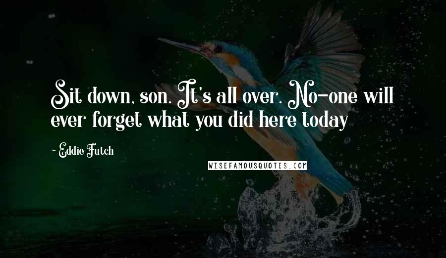 Eddie Futch Quotes: Sit down, son. It's all over. No-one will ever forget what you did here today
