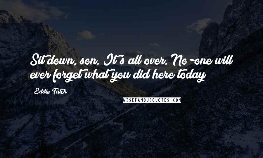 Eddie Futch Quotes: Sit down, son. It's all over. No-one will ever forget what you did here today