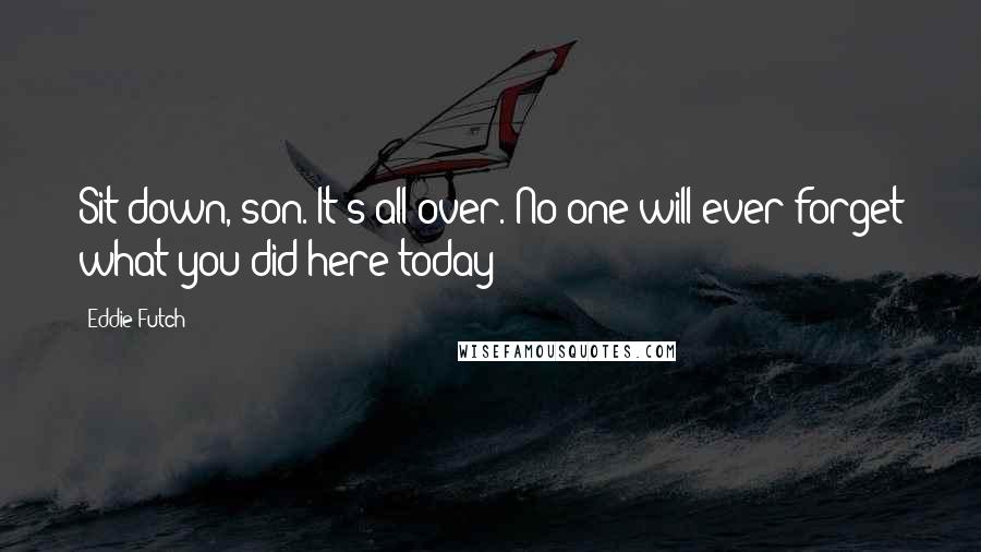 Eddie Futch Quotes: Sit down, son. It's all over. No-one will ever forget what you did here today