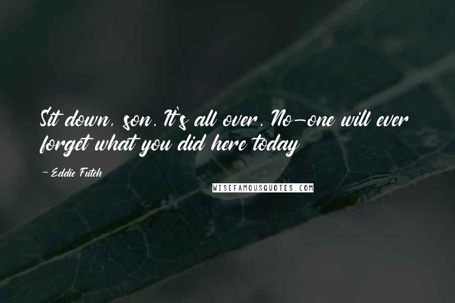 Eddie Futch Quotes: Sit down, son. It's all over. No-one will ever forget what you did here today