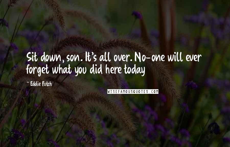 Eddie Futch Quotes: Sit down, son. It's all over. No-one will ever forget what you did here today