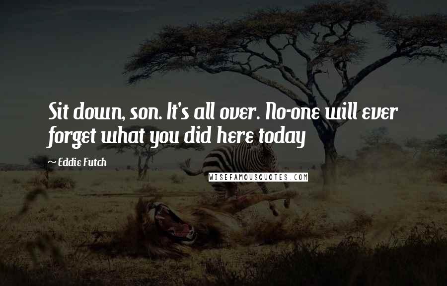 Eddie Futch Quotes: Sit down, son. It's all over. No-one will ever forget what you did here today