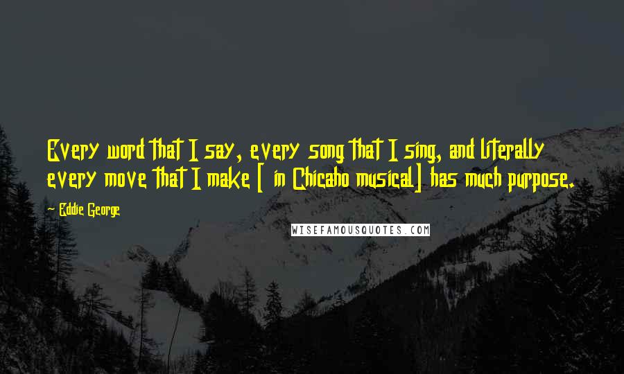 Eddie George Quotes: Every word that I say, every song that I sing, and literally every move that I make [ in Chicaho musical] has much purpose.