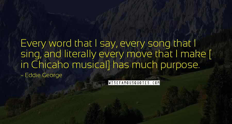 Eddie George Quotes: Every word that I say, every song that I sing, and literally every move that I make [ in Chicaho musical] has much purpose.