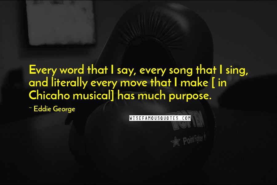 Eddie George Quotes: Every word that I say, every song that I sing, and literally every move that I make [ in Chicaho musical] has much purpose.