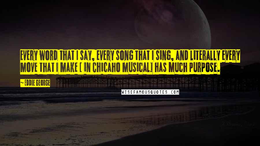 Eddie George Quotes: Every word that I say, every song that I sing, and literally every move that I make [ in Chicaho musical] has much purpose.