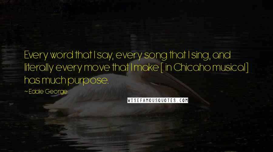 Eddie George Quotes: Every word that I say, every song that I sing, and literally every move that I make [ in Chicaho musical] has much purpose.