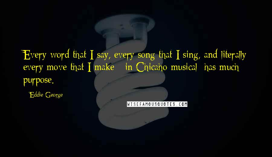 Eddie George Quotes: Every word that I say, every song that I sing, and literally every move that I make [ in Chicaho musical] has much purpose.