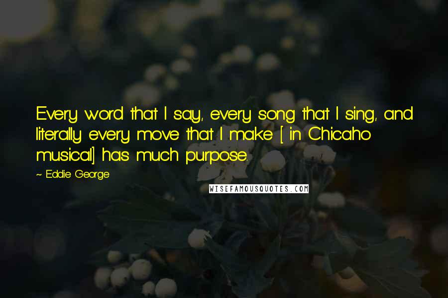 Eddie George Quotes: Every word that I say, every song that I sing, and literally every move that I make [ in Chicaho musical] has much purpose.