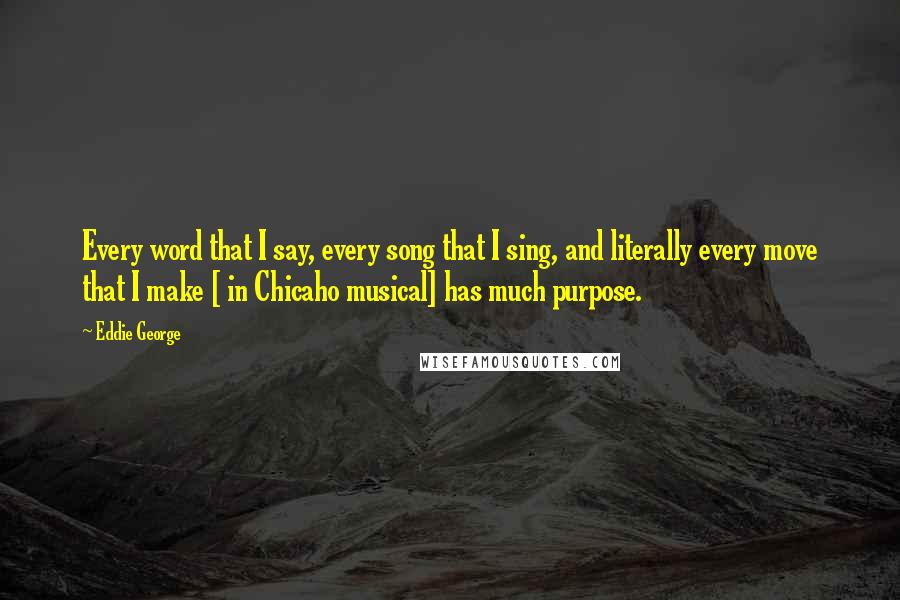 Eddie George Quotes: Every word that I say, every song that I sing, and literally every move that I make [ in Chicaho musical] has much purpose.