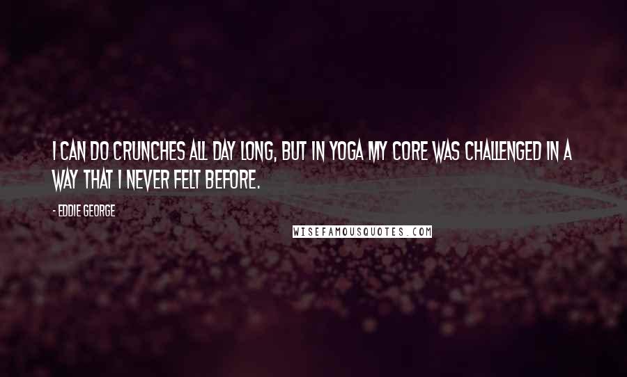 Eddie George Quotes: I can do crunches all day long, but in yoga my core was challenged in a way that I never felt before.