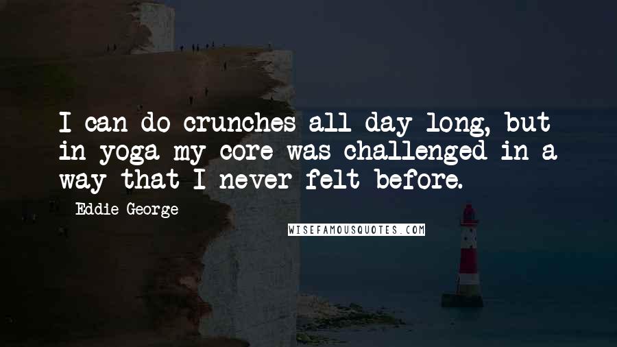 Eddie George Quotes: I can do crunches all day long, but in yoga my core was challenged in a way that I never felt before.