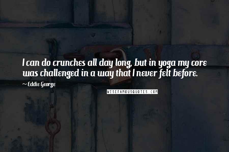 Eddie George Quotes: I can do crunches all day long, but in yoga my core was challenged in a way that I never felt before.