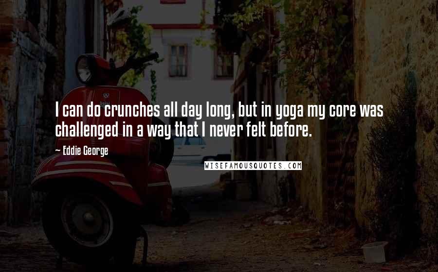 Eddie George Quotes: I can do crunches all day long, but in yoga my core was challenged in a way that I never felt before.