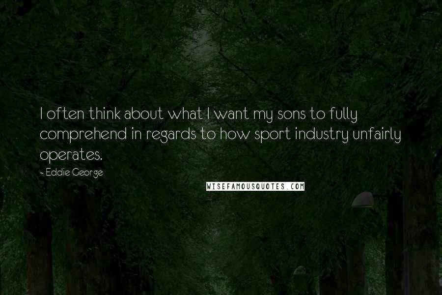 Eddie George Quotes: I often think about what I want my sons to fully comprehend in regards to how sport industry unfairly operates.