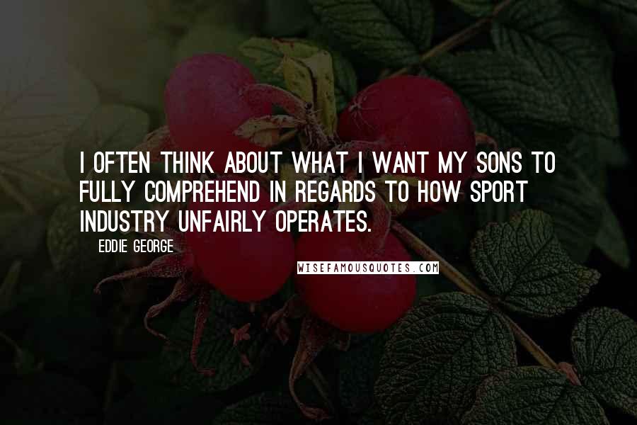 Eddie George Quotes: I often think about what I want my sons to fully comprehend in regards to how sport industry unfairly operates.