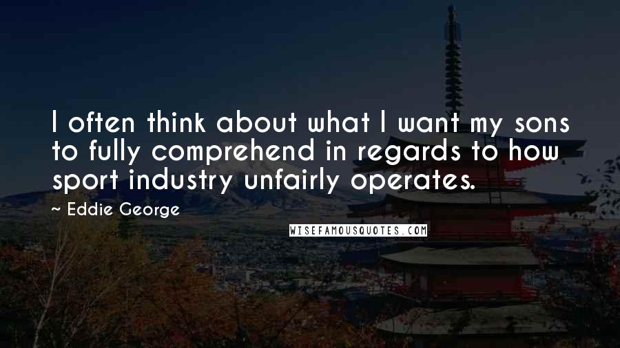 Eddie George Quotes: I often think about what I want my sons to fully comprehend in regards to how sport industry unfairly operates.