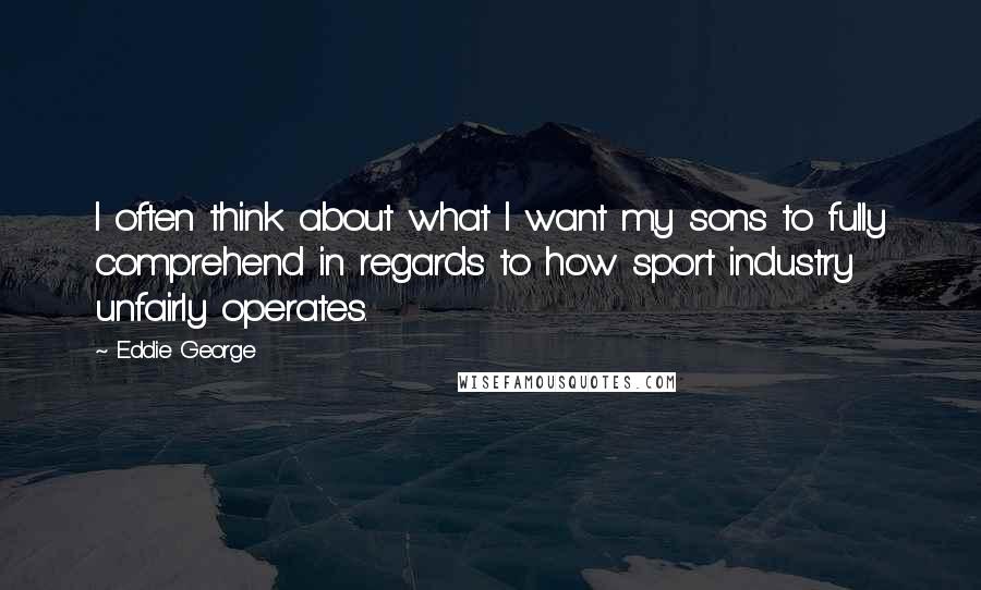 Eddie George Quotes: I often think about what I want my sons to fully comprehend in regards to how sport industry unfairly operates.