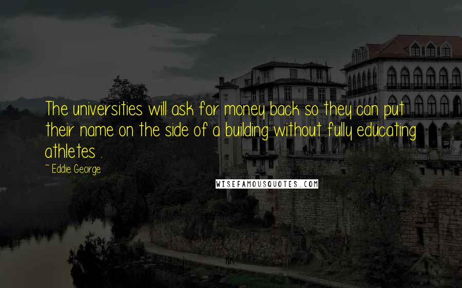 Eddie George Quotes: The universities will ask for money back so they can put their name on the side of a building without fully educating athletes .