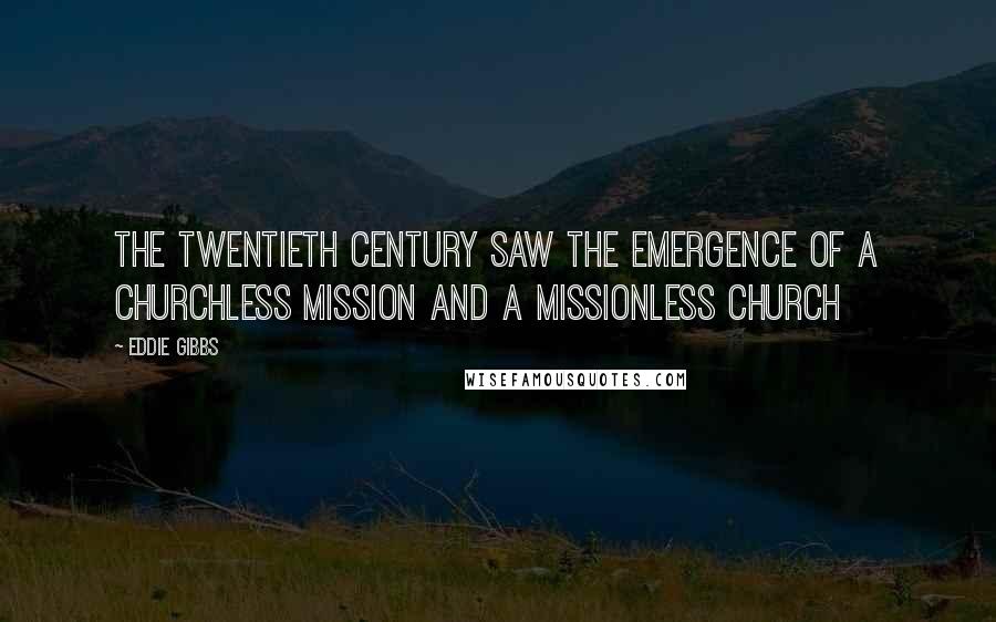 Eddie Gibbs Quotes: The twentieth century saw the emergence of a Churchless Mission and a Missionless Church