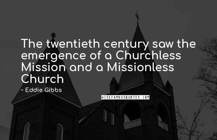 Eddie Gibbs Quotes: The twentieth century saw the emergence of a Churchless Mission and a Missionless Church