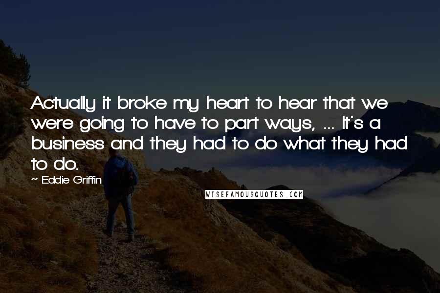 Eddie Griffin Quotes: Actually it broke my heart to hear that we were going to have to part ways, ... It's a business and they had to do what they had to do.