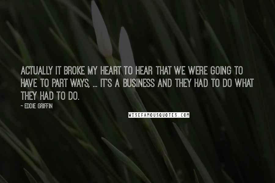 Eddie Griffin Quotes: Actually it broke my heart to hear that we were going to have to part ways, ... It's a business and they had to do what they had to do.