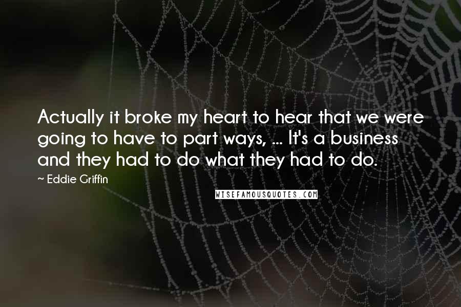 Eddie Griffin Quotes: Actually it broke my heart to hear that we were going to have to part ways, ... It's a business and they had to do what they had to do.