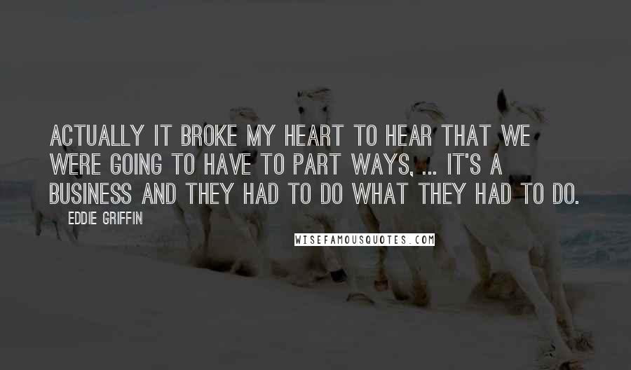 Eddie Griffin Quotes: Actually it broke my heart to hear that we were going to have to part ways, ... It's a business and they had to do what they had to do.