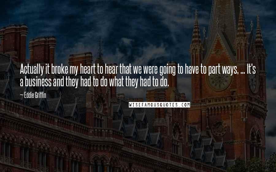 Eddie Griffin Quotes: Actually it broke my heart to hear that we were going to have to part ways, ... It's a business and they had to do what they had to do.