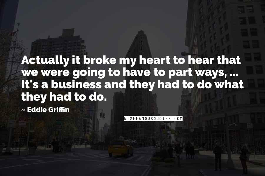 Eddie Griffin Quotes: Actually it broke my heart to hear that we were going to have to part ways, ... It's a business and they had to do what they had to do.