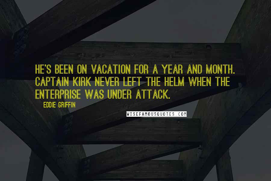 Eddie Griffin Quotes: He's been on vacation for a year and month. Captain Kirk never left the helm when the Enterprise was under attack.