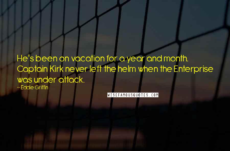 Eddie Griffin Quotes: He's been on vacation for a year and month. Captain Kirk never left the helm when the Enterprise was under attack.