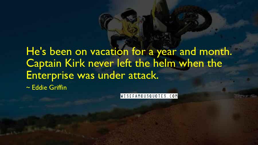 Eddie Griffin Quotes: He's been on vacation for a year and month. Captain Kirk never left the helm when the Enterprise was under attack.