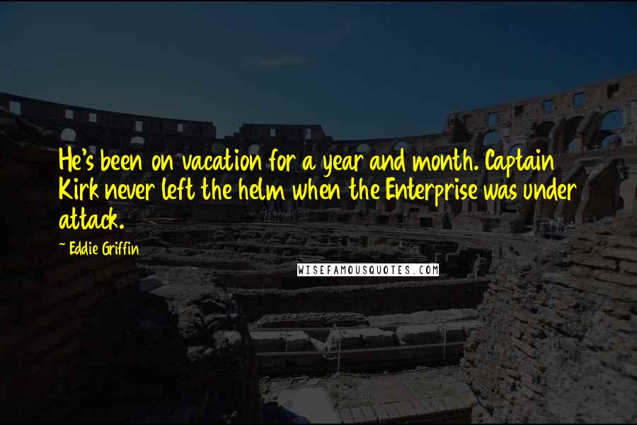 Eddie Griffin Quotes: He's been on vacation for a year and month. Captain Kirk never left the helm when the Enterprise was under attack.