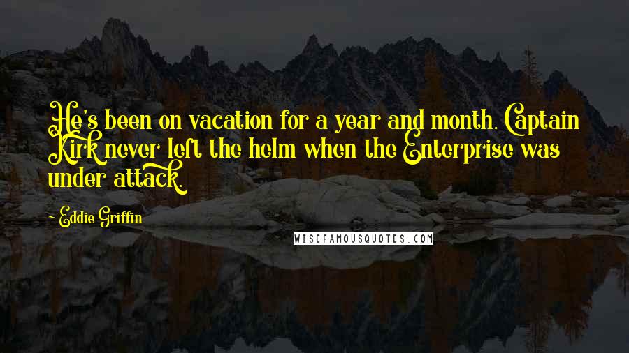 Eddie Griffin Quotes: He's been on vacation for a year and month. Captain Kirk never left the helm when the Enterprise was under attack.