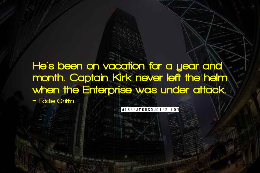 Eddie Griffin Quotes: He's been on vacation for a year and month. Captain Kirk never left the helm when the Enterprise was under attack.