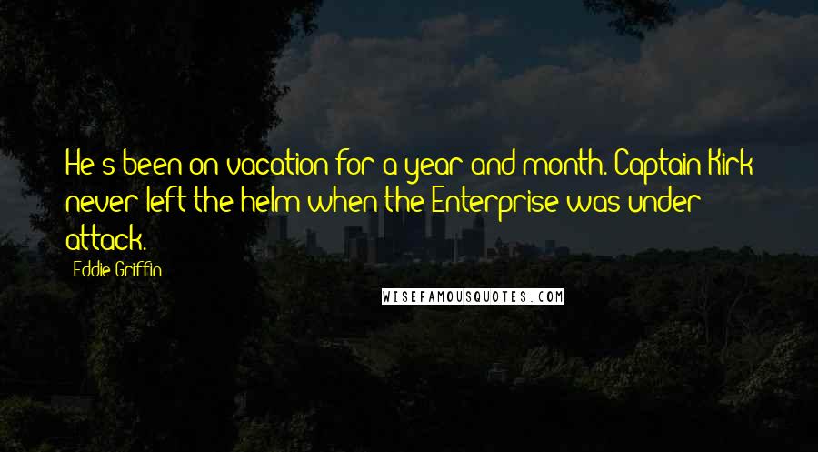 Eddie Griffin Quotes: He's been on vacation for a year and month. Captain Kirk never left the helm when the Enterprise was under attack.