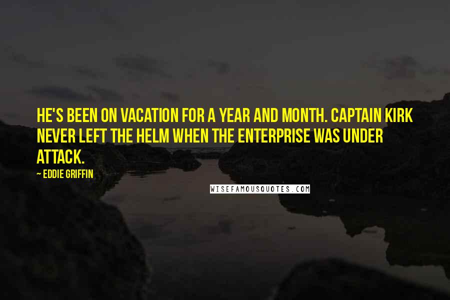 Eddie Griffin Quotes: He's been on vacation for a year and month. Captain Kirk never left the helm when the Enterprise was under attack.