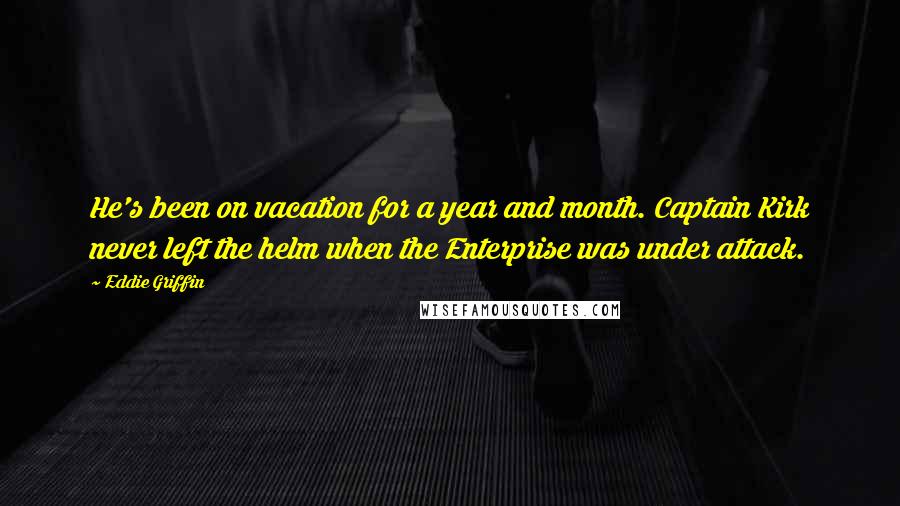 Eddie Griffin Quotes: He's been on vacation for a year and month. Captain Kirk never left the helm when the Enterprise was under attack.