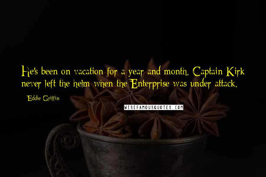 Eddie Griffin Quotes: He's been on vacation for a year and month. Captain Kirk never left the helm when the Enterprise was under attack.