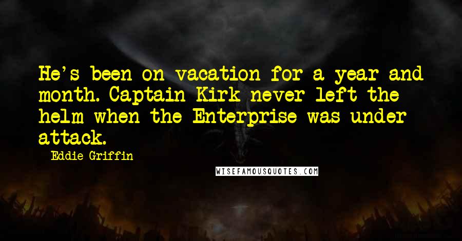 Eddie Griffin Quotes: He's been on vacation for a year and month. Captain Kirk never left the helm when the Enterprise was under attack.