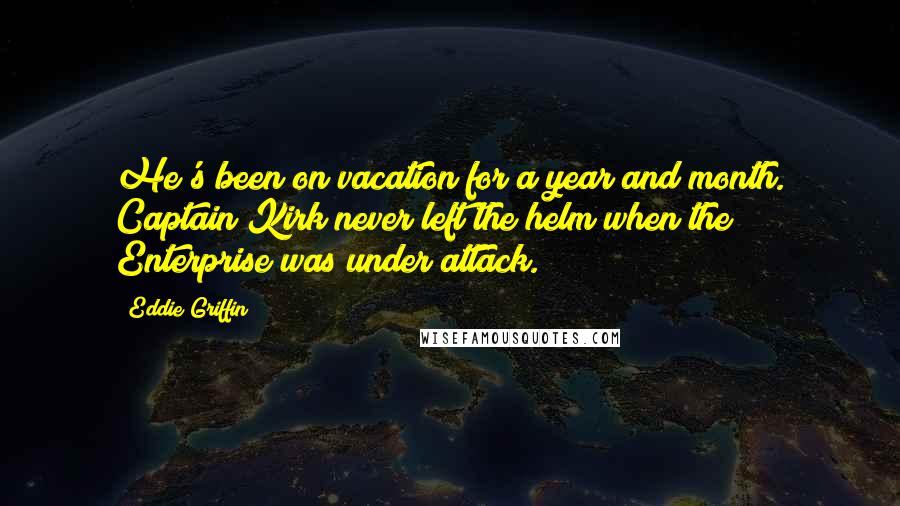 Eddie Griffin Quotes: He's been on vacation for a year and month. Captain Kirk never left the helm when the Enterprise was under attack.