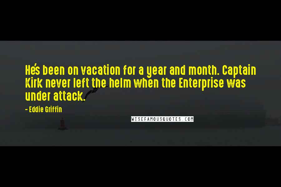 Eddie Griffin Quotes: He's been on vacation for a year and month. Captain Kirk never left the helm when the Enterprise was under attack.