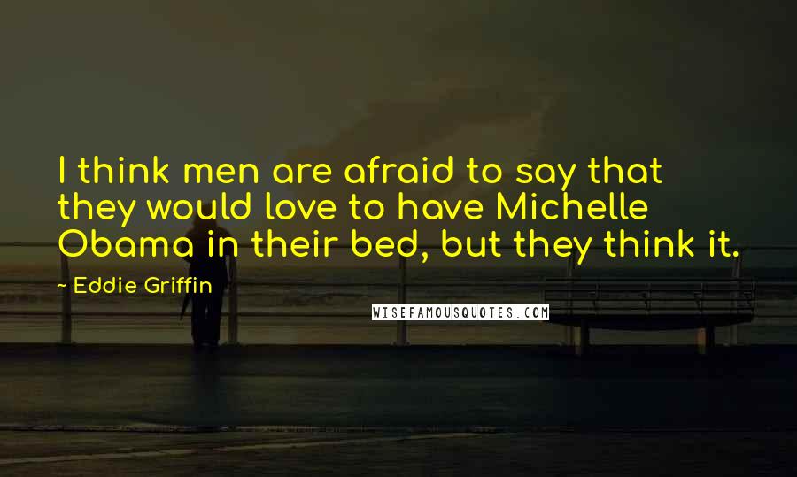 Eddie Griffin Quotes: I think men are afraid to say that they would love to have Michelle Obama in their bed, but they think it.