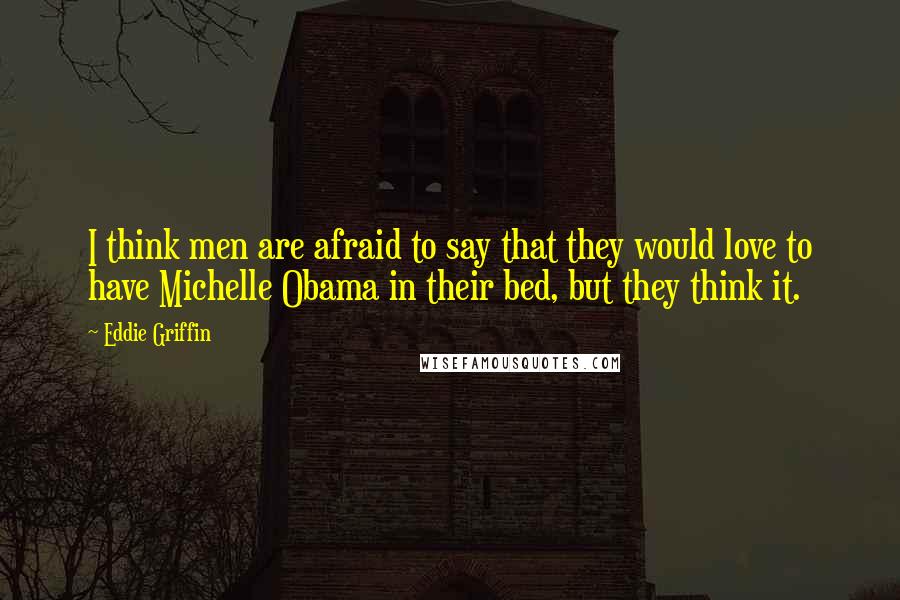 Eddie Griffin Quotes: I think men are afraid to say that they would love to have Michelle Obama in their bed, but they think it.